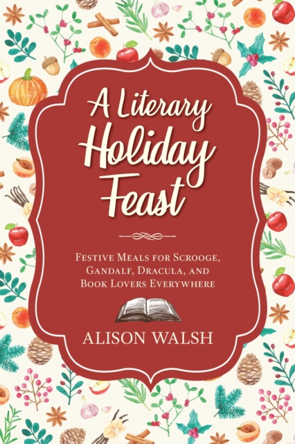 A Literary Holiday Cookbook : Festive Meals for the Snow Queen, Gandalf, Sherlock, Scrooge, and Book Lovers Everywhere, Hardback Book