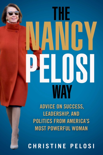 The Nancy Pelosi Way : Advice on Success, Leadership, and Politics from America's Most Powerful Woman, Hardback Book