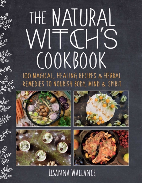 The Natural Witch's Cookbook : 100 Magical, Healing Recipes & Herbal Remedies to Nourish Body, Mind & Spirit, EPUB eBook