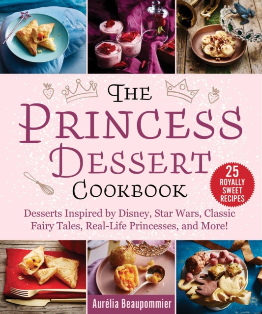 The Princess Dessert Cookbook : Desserts Inspired by Disney, Star Wars, Classic Fairy Tales, Real-Life Princesses, and More!, Hardback Book