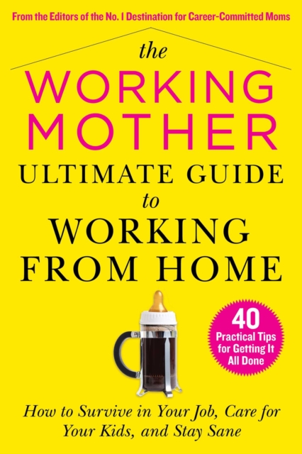 The Working Mother Ultimate Guide to Working From Home : How to Survive in Your Job, Care for Your Kids, and Stay Sane, EPUB eBook