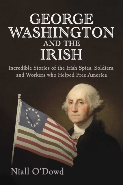 George Washington and the Irish : Incredible Stories of the Irish Spies, Soldiers, and Workers Who Helped Free America, Hardback Book