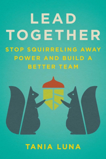 Lead Together : Stop Squirreling Away Power and Build a Better Team, EPUB eBook