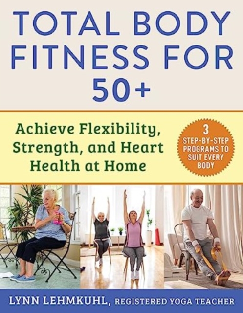 Total Body Fitness for 50+ : Achieve Flexibility, Strength, and Heart Health at Home, Paperback / softback Book