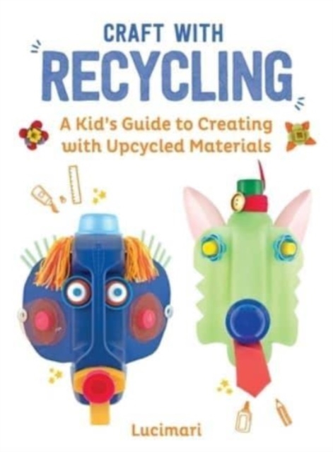Craft with Recycling : A Kid's Guide to Creating with Upcycled Materials, Hardback Book