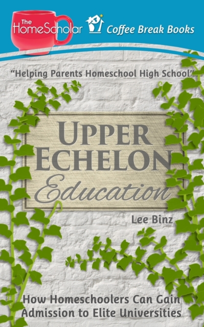 Upper Echelon Education : How Homeschoolers Can Gain Admission to Elite Universities, Paperback / softback Book