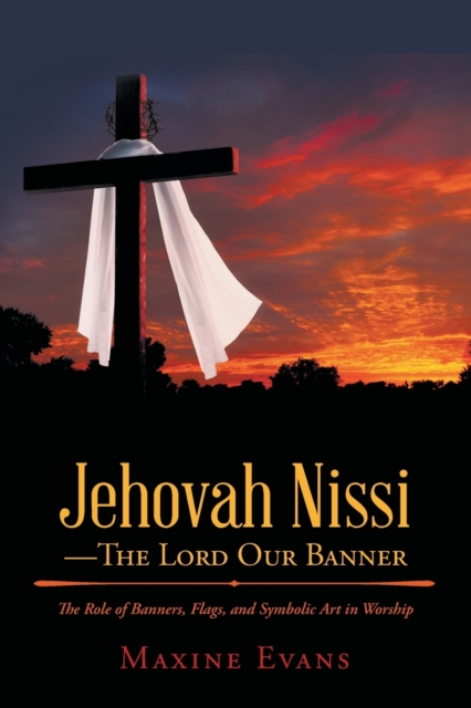 Jehovah Nissi-The Lord Our Banner : The Role of Banners, Flags, and Symbolic Art in Worship, Paperback / softback Book