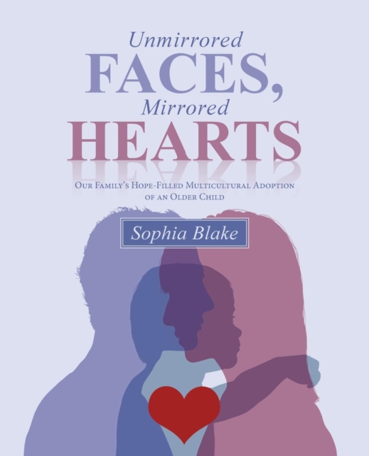 Unmirrored Faces, Mirrored Hearts : Our Family's Hope-Filled Multicultural Adoption of an Older Child, Paperback / softback Book