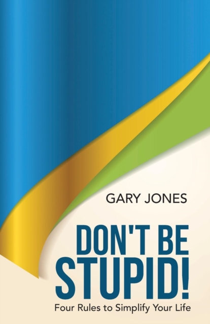 Don't Be Stupid! : Four Rules to Simplify Your Life, Paperback / softback Book