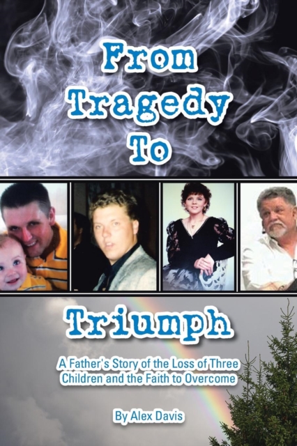 From Tragedy to Triumph : A Father's Story of the Loss of Three Children and the Faith to Overcome, Paperback / softback Book