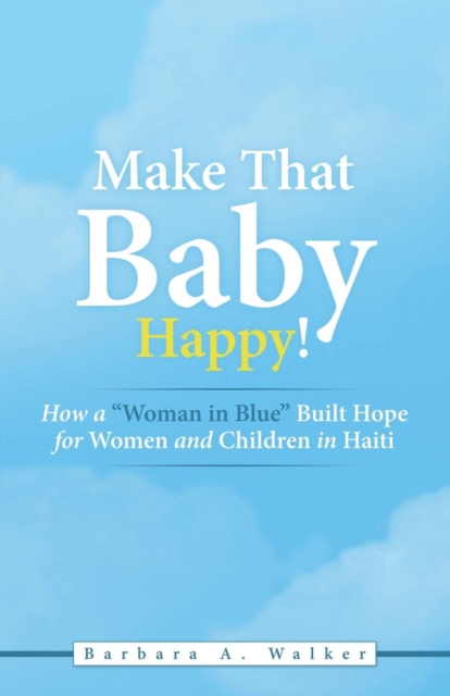 Make That Baby Happy! : How a "Woman in Blue" Built Hope for Women and Children in Haiti, Paperback / softback Book