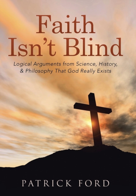 Faith Isn't Blind : Logical Arguments from Science, History, & Philosophy That God Really Exists, Hardback Book