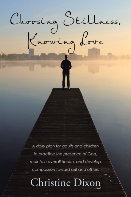 Choosing Stillness, Knowing Love : A Daily Plan for Adults and Children to Practice the Presence of God, Maintain Overall Health, and Develop Compassion Toward Self and Others, EPUB eBook