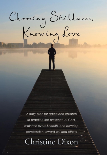Choosing Stillness, Knowing Love : A Daily Plan for Adults and Children to Practice the Presence of God, Maintain Overall Health, and Develop Compassion Toward Self and Others, Hardback Book