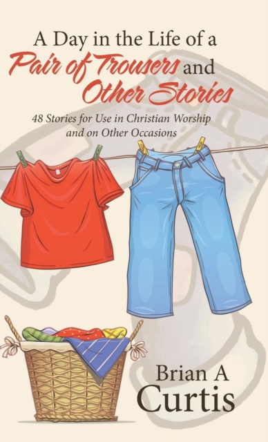 A Day in the Life of a Pair of Trousers and Other Stories : 48 Stories for Use in Christian Worship and on Other Occasions, Hardback Book