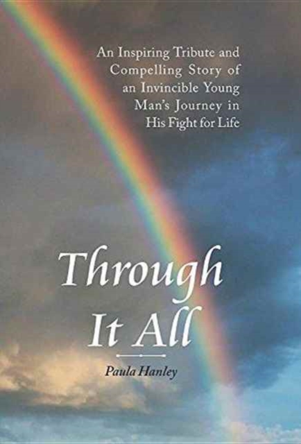Through It All : An Inspiring Tribute and Compelling Story of an Invincible Young Man's Journey in His Fight for Life, Hardback Book