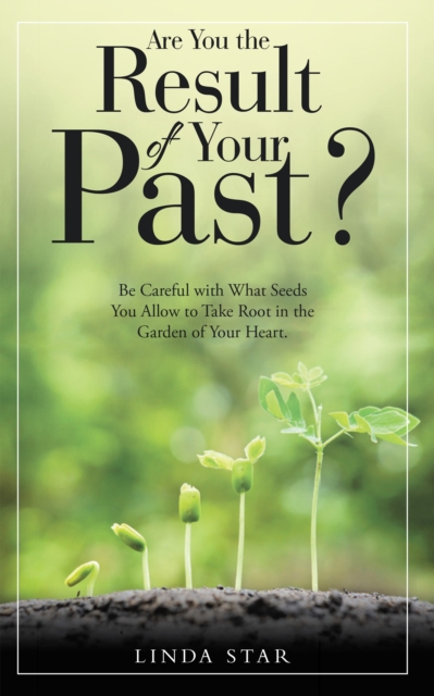 Are You the Result of Your Past? : Be Careful with What Seeds You Allow to Take Root in the Garden of Your Heart., EPUB eBook