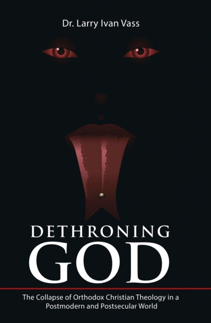 Dethroning God : The Collapse of Orthodox Christian Theology in a Postmodern and Postsecular World, EPUB eBook