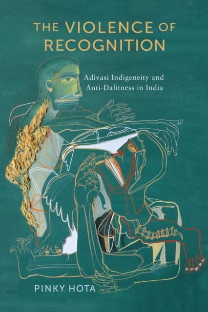 The Violence of Recognition : Adivasi Indigeneity and Anti-Dalitness in India, Hardback Book