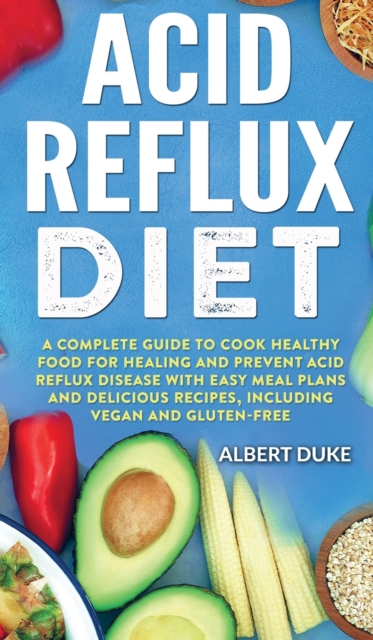 Acid Reflux Diet : A Complete Guide to Cook Healthy Food for Healing and Prevent Acid Reflux Disease with Easy Meal Plans and Delicious Recipes, Including Vegan and Gluten-Free, Hardback Book