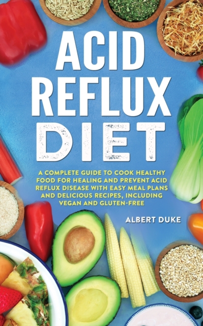 Acid Reflux Diet : A Complete Guide to Cook Healthy Food for Healing and Prevent Acid Reflux Disease with Easy Meal Plans and Delicious Recipes, Including Vegan and Gluten-Free, Paperback / softback Book