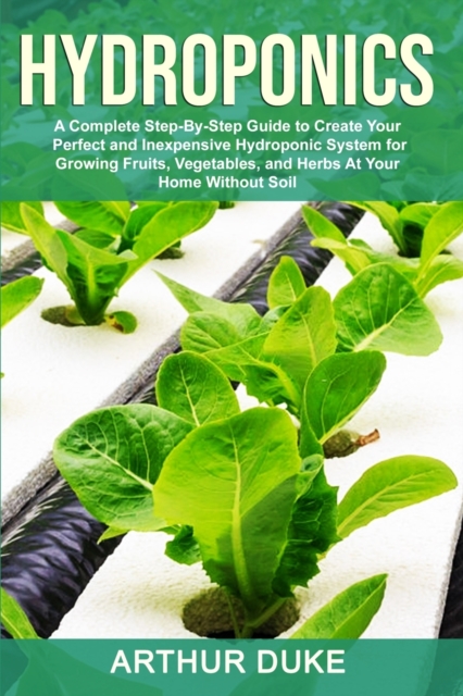 Hydroponics : A Complete Step-By-Step Guide to Create Your Perfect and Inexpensive Hydroponic System for Growing Fruits, Vegetables, and Herbs At Your Home Without Soil, Paperback / softback Book