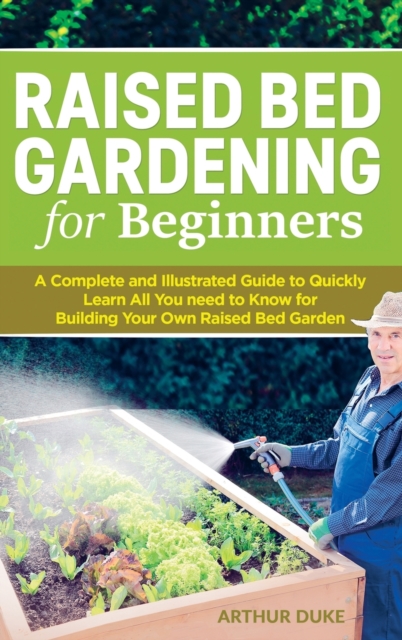 Raised Bed Gardening for Beginners : A Complete and Illustrated Guide to Quickly Learn All You need to Know for Building Your Own Raised Bed Garden, Hardback Book