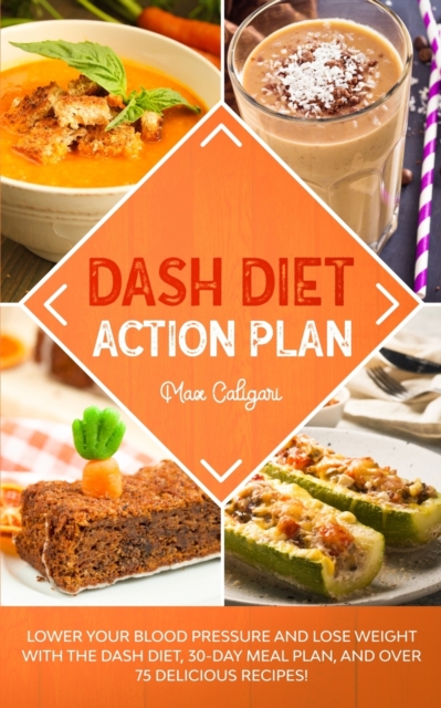 Dash Diet Action Plan : Lower Your Blood Pressure and Lose Weight with the DASH Diet, 30-Day Meal Plan, and Over 75 Delicious Recipes!, Paperback / softback Book