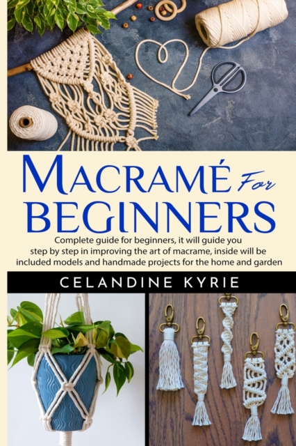 Macrame for Beginners : Complete guide for beginners, it will guide you step by step in improving the art of macrame, inside will be included models and handmade projects for the home and garden, Paperback / softback Book