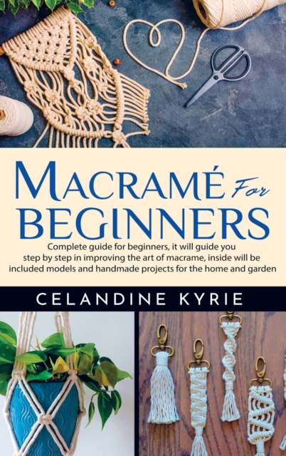 Macrame for Beginners : Complete guide for beginners, it will guide you step by step in improving the art of macrame, inside will be included models and handmade projects for the home and garden, Hardback Book