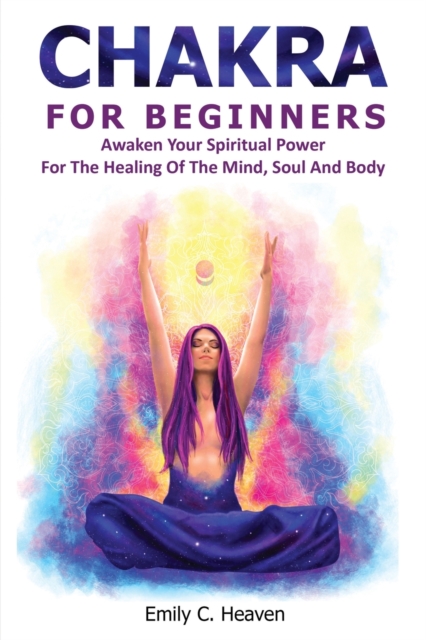 Chakra for Beginners : A Complete Guide To Chakra Healing - Awaken Your Spiritual Power For The Healing Of The Mind, Soul And Body, Paperback / softback Book