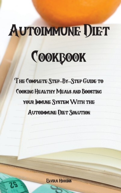 Autoimmune Diet Cookbook : The Complete Step-By-Step Guide to Cooking Healthy Meals and Boosting your Immune System With the Autoimmune Diet Solution, Hardback Book