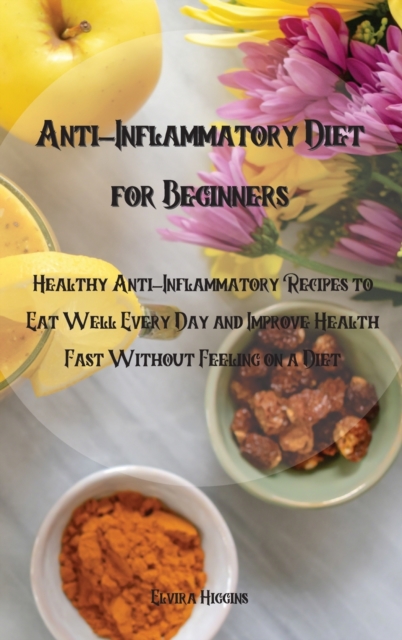 Anti-Inflammatory Diet for Beginners : Healthy Anti-Inflammatory Recipes to Eat Well Every Day and Improve Health Fast Without Feeling on a Diet, Hardback Book