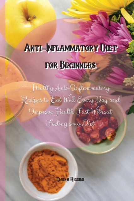 Anti-Inflammatory Diet for Beginners : Healthy Anti-Inflammatory Recipes to Eat Well Every Day and Improve Health Fast Without Feeling on a Diet, Paperback / softback Book