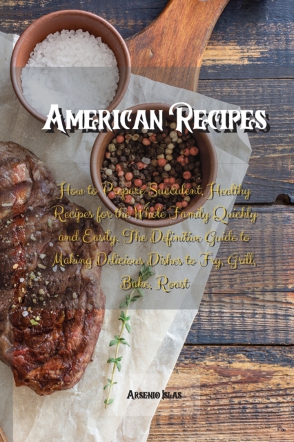 American Recipes : How to Prepare Succulent, Healthy Recipes for the Whole Family Quickly and Easily. The Definitive Guide to Making Delicious Dishes to Fry, Grill, Bake, Roast, Paperback / softback Book