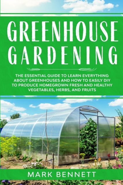 Greenhouse Gardening : The Essential Guide to Learn Everything About Greenhouses and How to Easily DIY to Produce Homegrown Fresh and Healthy Vegetables, Herbs, and Fruits, Paperback / softback Book