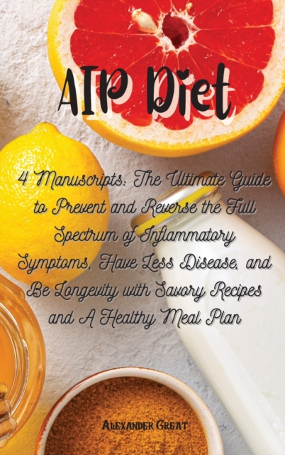 AIP Diet : 4 Manuscripts: The Ultimate Guide to Prevent and Reverse the Full Spectrum of Inflammatory Symptoms, Have Less Disease, and Be Longevity with Savory Recipes and A Healthy Meal Plan, Hardback Book