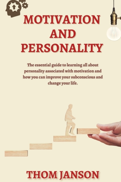 Motivation and Personality : The Essential Guide to Learning All About Personality Associated With Motivation and How You Can Improve Your Subconscious and Change Your Life., Paperback / softback Book