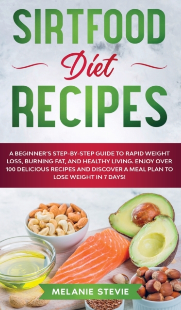 Sirtfood Diet Recipes : Sirtfood Diet Recipes: A Beginner's Step-By-Step Guide to Rapid Weight Loss, Burning Fat, and Healthy Living - Enjoy Over 100 Delicious Recipes and Discover a Meal Plan to Lose, Hardback Book