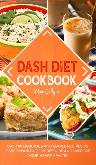 Dash Diet Cookbook : Over 80 Delicious and Simple Recipes to Lower Your Blood Pressure and Improve Your Heart Health, Hardback Book