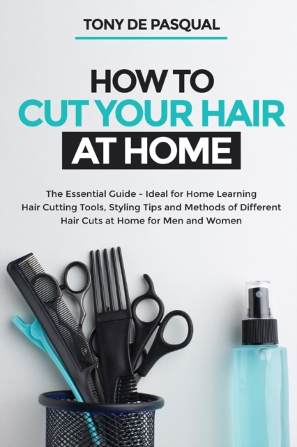 How to Cut Your Hair at Home : The Essential Guide - Ideal for Home Learning (Hair Cutting Tools, Styling Tips and Methods of Different Hair Cuts at Home for Men and Women), Paperback / softback Book