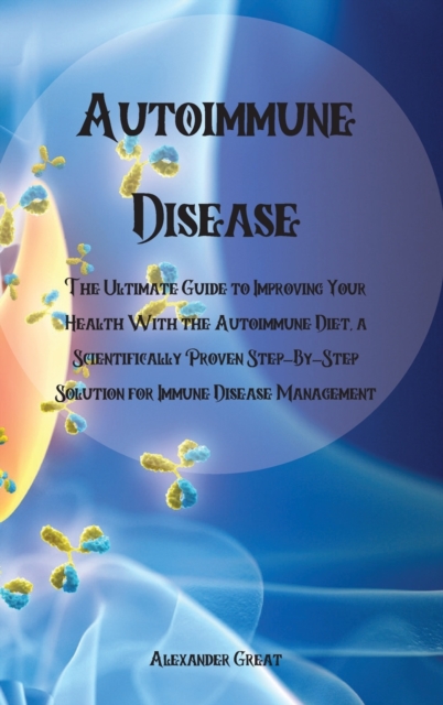 Autoimmune Disease : The Ultimate Guide to Improving Your Health With the Autoimmune Diet, a Scientifically Proven Step-By-Step Solution for Immune Disease Management, Hardback Book