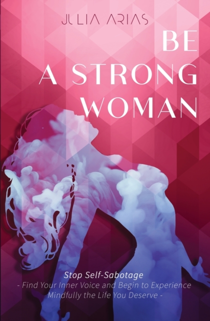 Be a Strong Woman : Find Your Inner Voice and Begin to Experience Mindfully the Life You Deserve, Paperback / softback Book