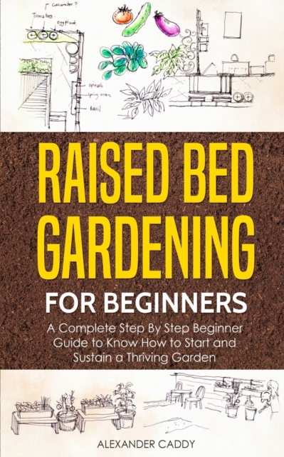 Raised Bed Gardening For Beginners : A Complete Step By Step Beginner Guide to Know How to Start and Sustain a Thriving Garden, Paperback / softback Book