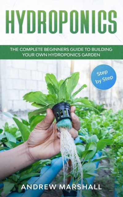 Hydroponics : The Complete Beginners Guide to building your own Hydroponics Garden (Step-by-Step), Paperback / softback Book