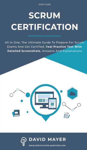 Scrum Certification : All In One, The Ultimate Guide To Prepare For Scrum Exams And Get Certified. Real Practice Test With Detailed Screenshots, Answers And Explanations, Hardback Book