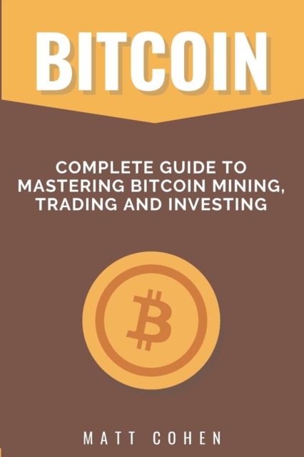Bitcoin : Complete Guide to Mastering Bitcoin Mining, Trading, and Investing, Paperback / softback Book