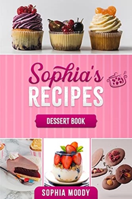 Sophia's recipes dessert book : Tasty sweet recipes to inspire, and delight for every occasion., Paperback / softback Book