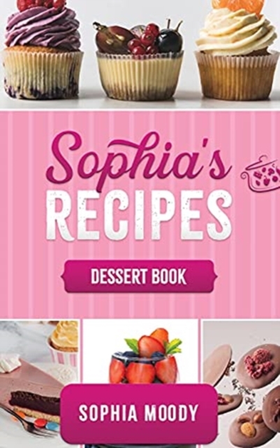 Sophia's recipes dessert book : dessert book Tasty sweet recipes to inspire, and delight for every occasion., Hardback Book