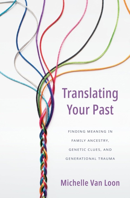 Translating Your Past : Finding Meaning in Family Ancestry, Genetic Clues, and Generational Trauma, Paperback / softback Book
